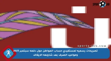 تصريحات رسمية لمستفيدي حساب المواطن حول دفعة سبتمبر 2025 ومواعيد الصرف بعد شائعة الإيقاف
